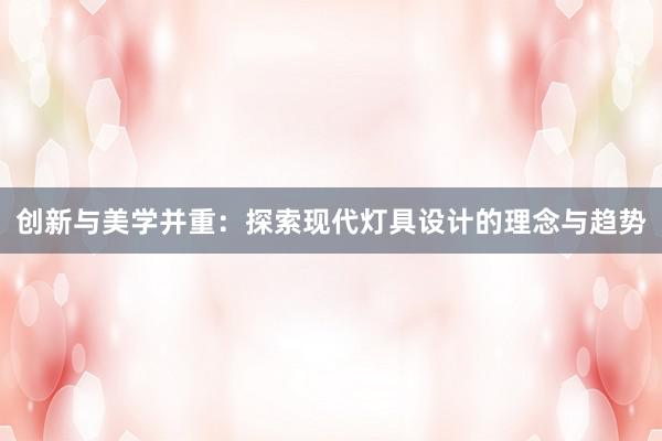 创新与美学并重：探索现代灯具设计的理念与趋势