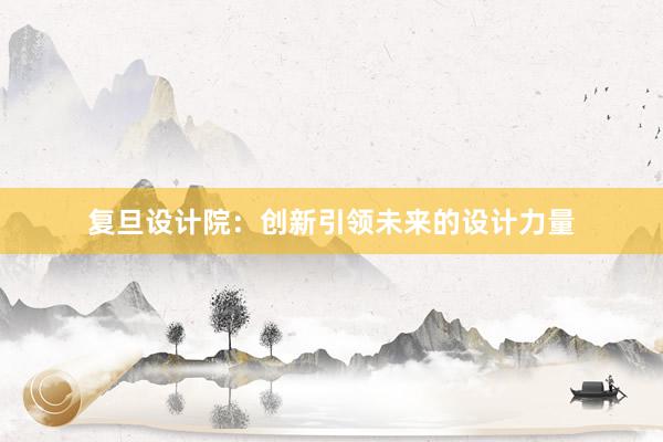 复旦设计院：创新引领未来的设计力量