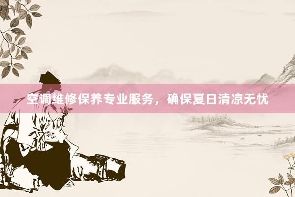 空调维修保养专业服务，确保夏日清凉无忧