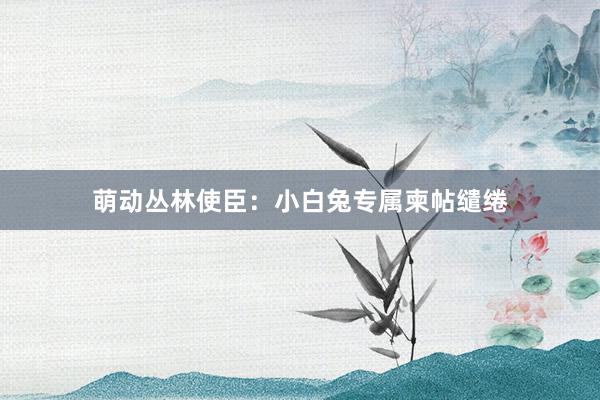 萌动丛林使臣：小白兔专属柬帖缱绻